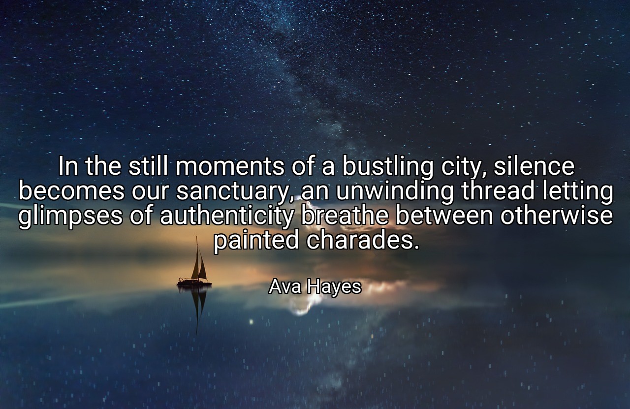 In the still moments of a bustling city, silence becomes our sanctuary, an unwinding thread letting glimpses of authenticity breathe between otherwise painted charades. - Ava Hayes