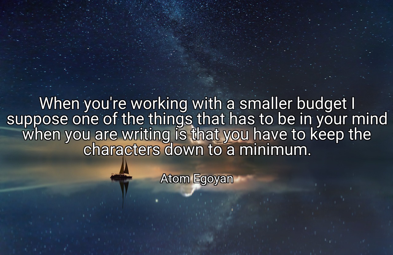 When you're working with a smaller budget I suppose one of the things that has to be in your mind when you are writing is that you have to keep the characters down to a minimum. - Atom Egoyan