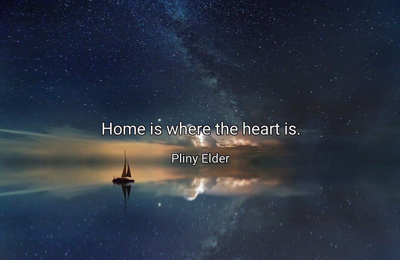 Home is where the heart is. - Pliny Elder