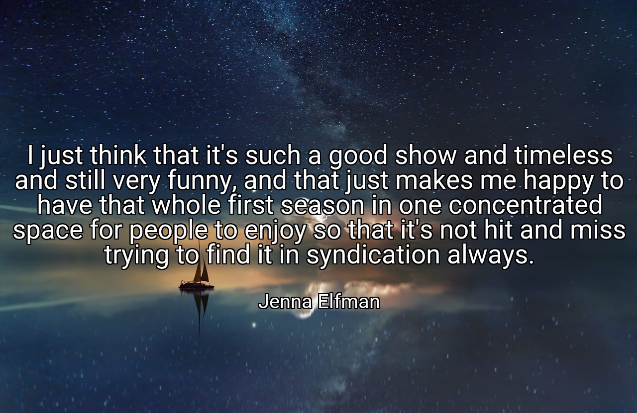 I just think that it's such a good show and timeless and still very funny, and that just makes me happy to have that whole first season in one concentrated space for people to enjoy so that it's not hit and miss trying to find it in syndication always. - Jenna Elfman