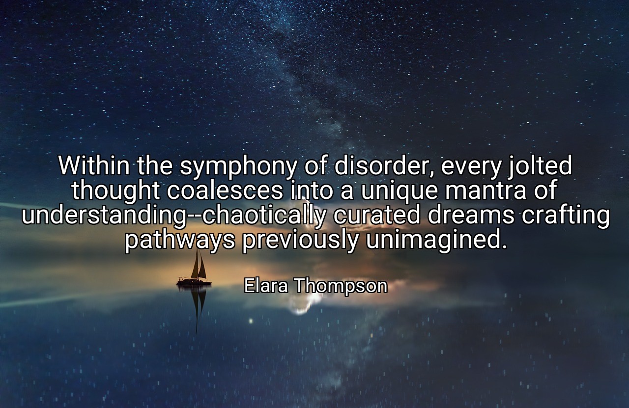 Within the symphony of disorder, every jolted thought coalesces into a unique mantra of understanding--chaotically curated dreams crafting pathways previously unimagined. - Elara Thompson