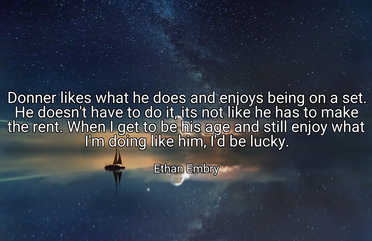 Donner likes what he does and enjoys being on a set. He doesn't have to do it, its not like he has to make the rent. When I get to be his age and still enjoy what I'm doing like him, I'd be lucky. - Ethan Embry