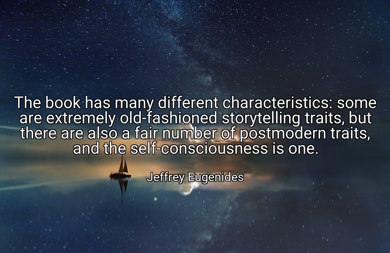 The book has many different characteristics: some are extremely old-fashioned storytelling traits, but there are also a fair number of postmodern traits, and the self-consciousness is one. - Jeffrey Eugenides