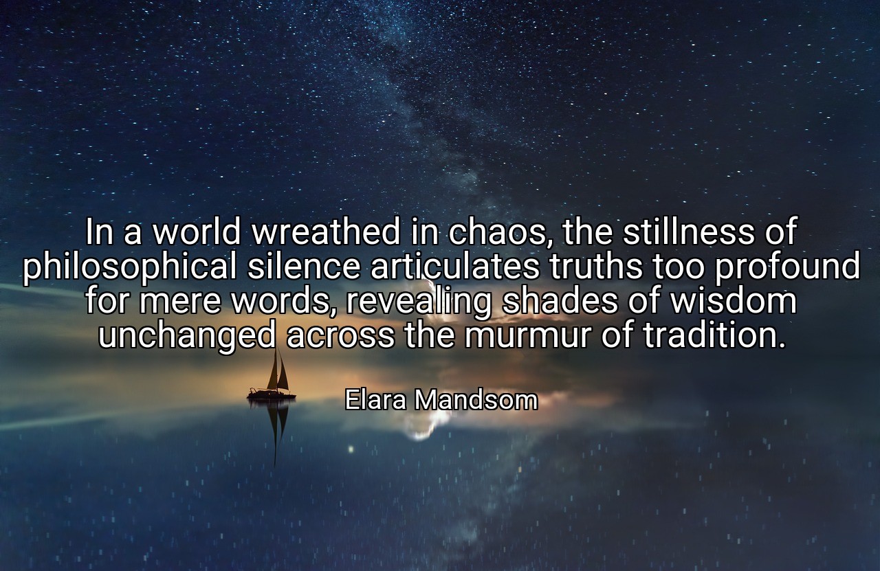 In a world wreathed in chaos, the stillness of philosophical silence articulates truths too profound for mere words, revealing shades of wisdom unchanged across the murmur of tradition. - Elara Mandsom