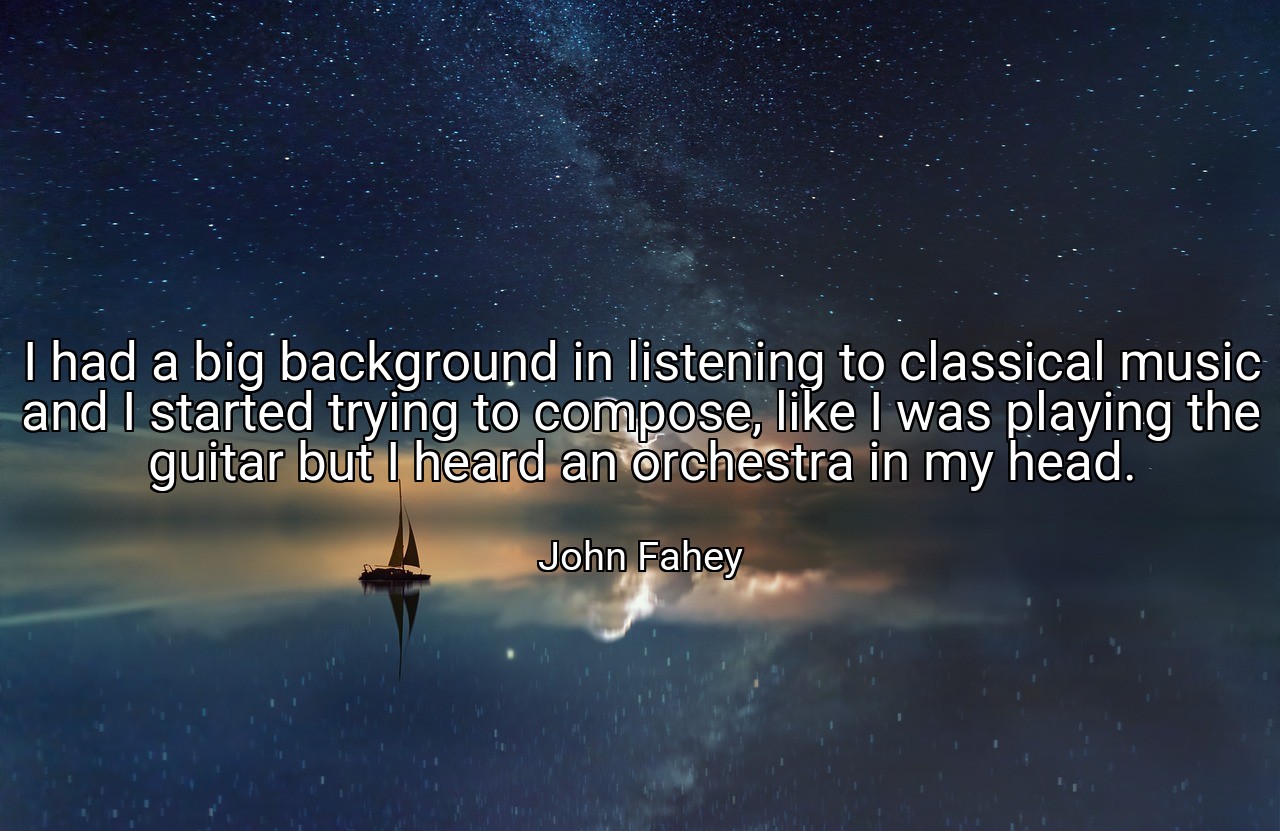 I had a big background in listening to classical music and I started trying to compose, like I was playing the guitar but I heard an orchestra in my head. - John Fahey