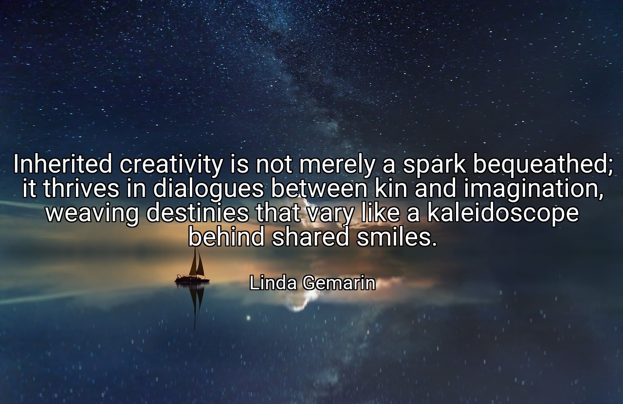 Inherited creativity is not merely a spark bequeathed; it thrives in dialogues between kin and imagination, weaving destinies that vary like a kaleidoscope behind shared smiles. - Linda Gemarin