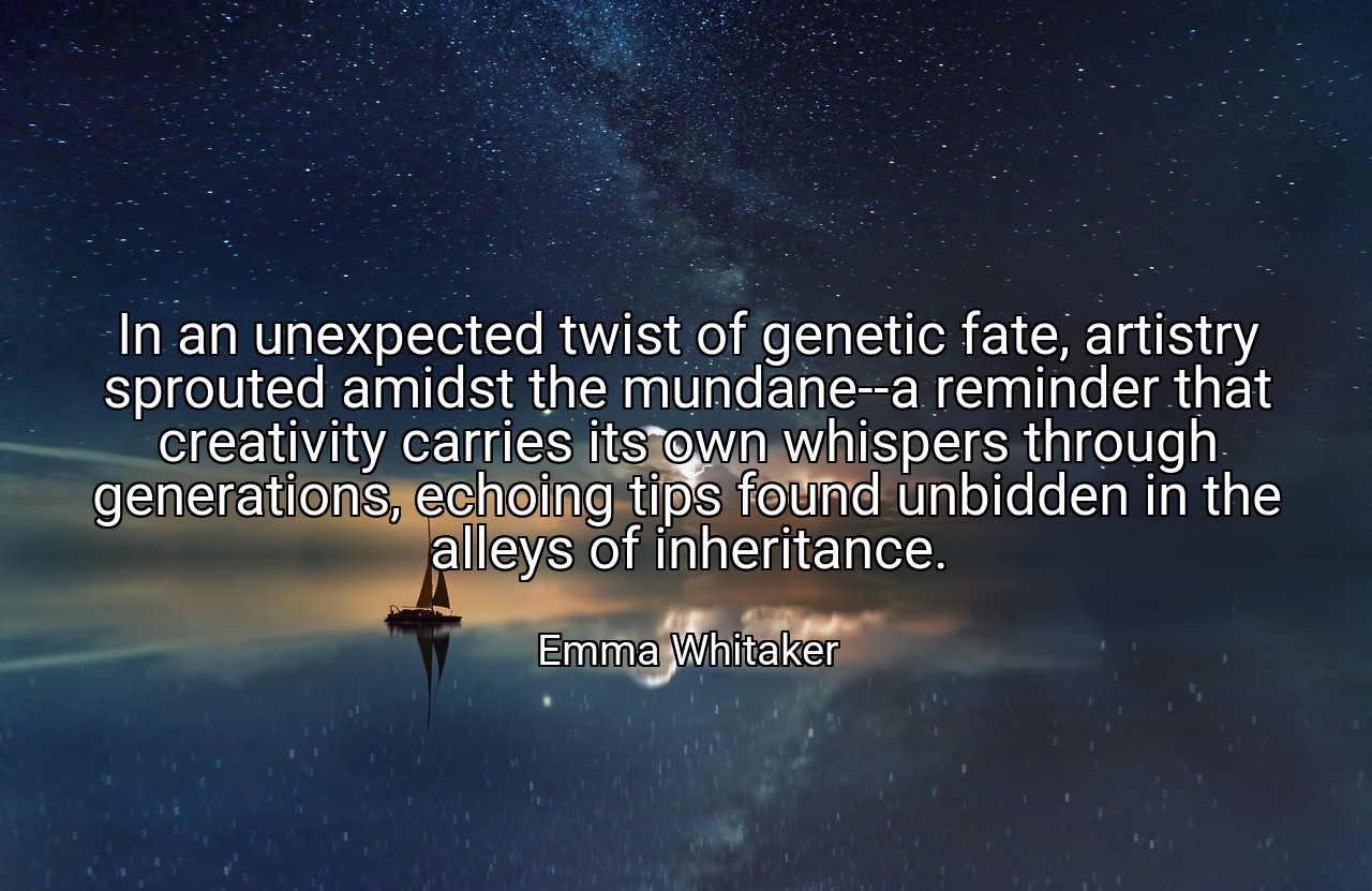 In an unexpected twist of genetic fate, artistry sprouted amidst the mundane--a reminder that creativity carries its own whispers through generations, echoing tips found unbidden in the alleys of inheritance. - Emma Whitaker