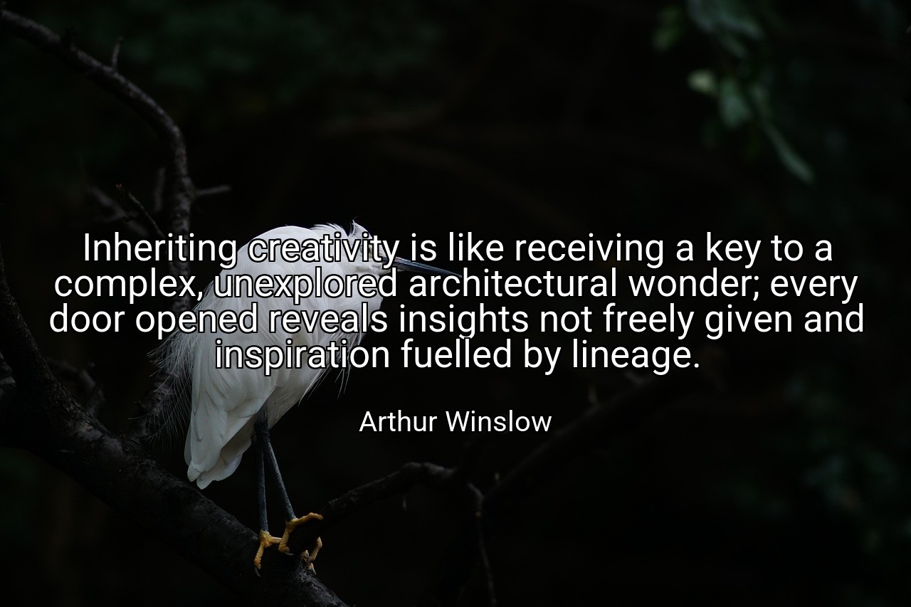 Inheriting creativity is like receiving a key to a complex, unexplored architectural wonder; every door opened reveals insights not freely given and inspiration fuelled by lineage. - Arthur Winslow