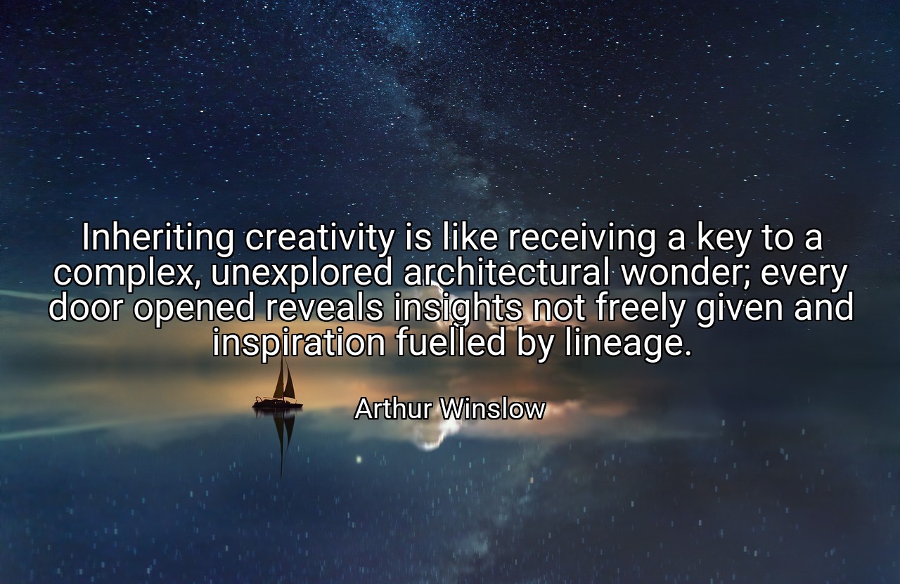 Inheriting creativity is like receiving a key to a complex, unexplored architectural wonder; every door opened reveals insights not freely given and inspiration fuelled by lineage. - Arthur Winslow