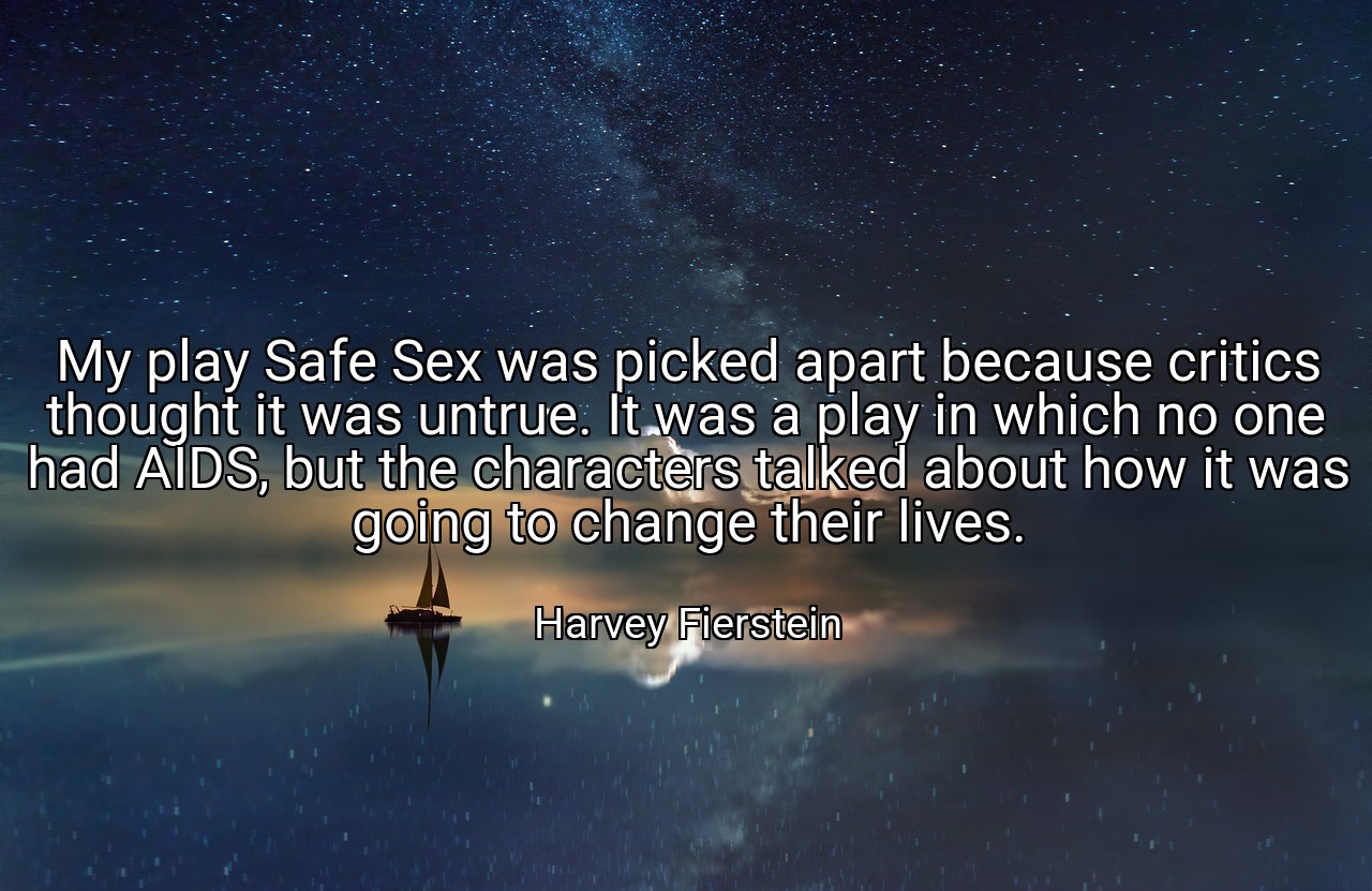 My play Safe Sex was picked apart because critics thought it was untrue. It was a play in which no one had AIDS, but the characters talked about how it was going to change their lives. - Harvey Fierstein