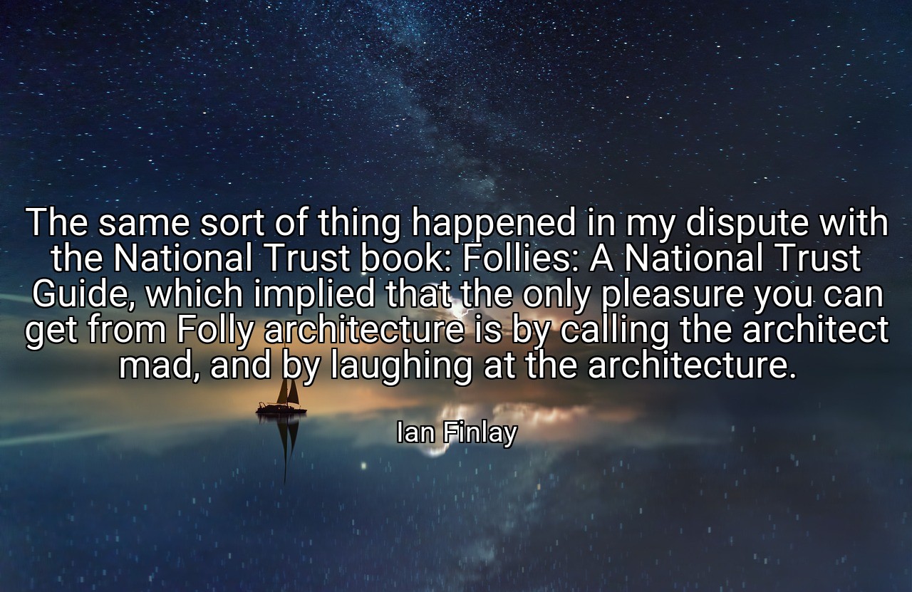 The same sort of thing happened in my dispute with the National Trust book: Follies: A National Trust Guide, which implied that the only pleasure you can get from Folly architecture is by calling the architect mad, and by laughing at the architecture. - Ian Finlay
