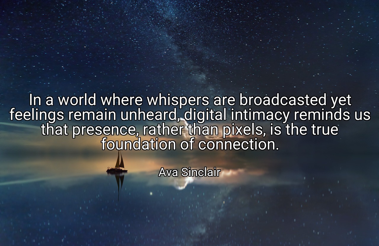 In a world where whispers are broadcasted yet feelings remain unheard, digital intimacy reminds us that presence, rather than pixels, is the true foundation of connection. - Ava Sinclair