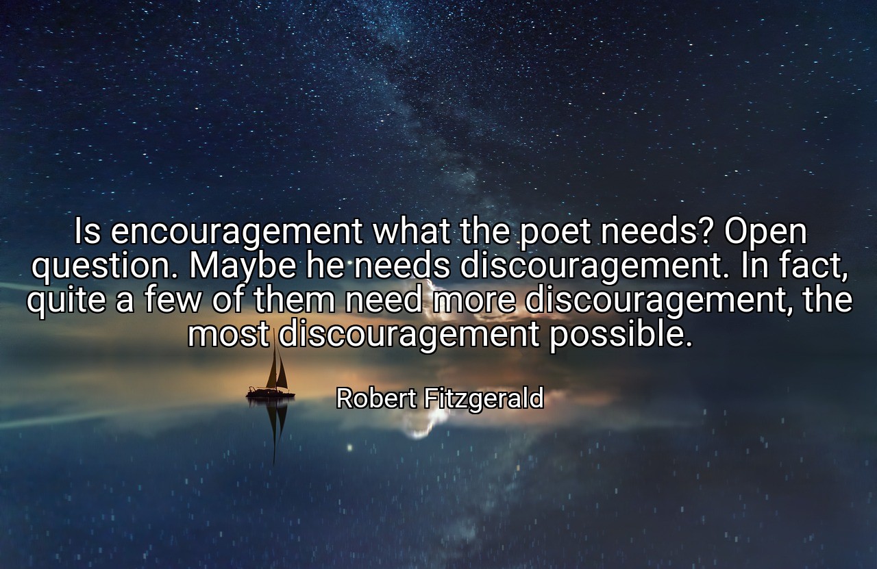 Is encouragement what the poet needs? Open question. Maybe he needs discouragement. In fact, quite a few of them need more discouragement, the most discouragement possible. - Robert Fitzgerald