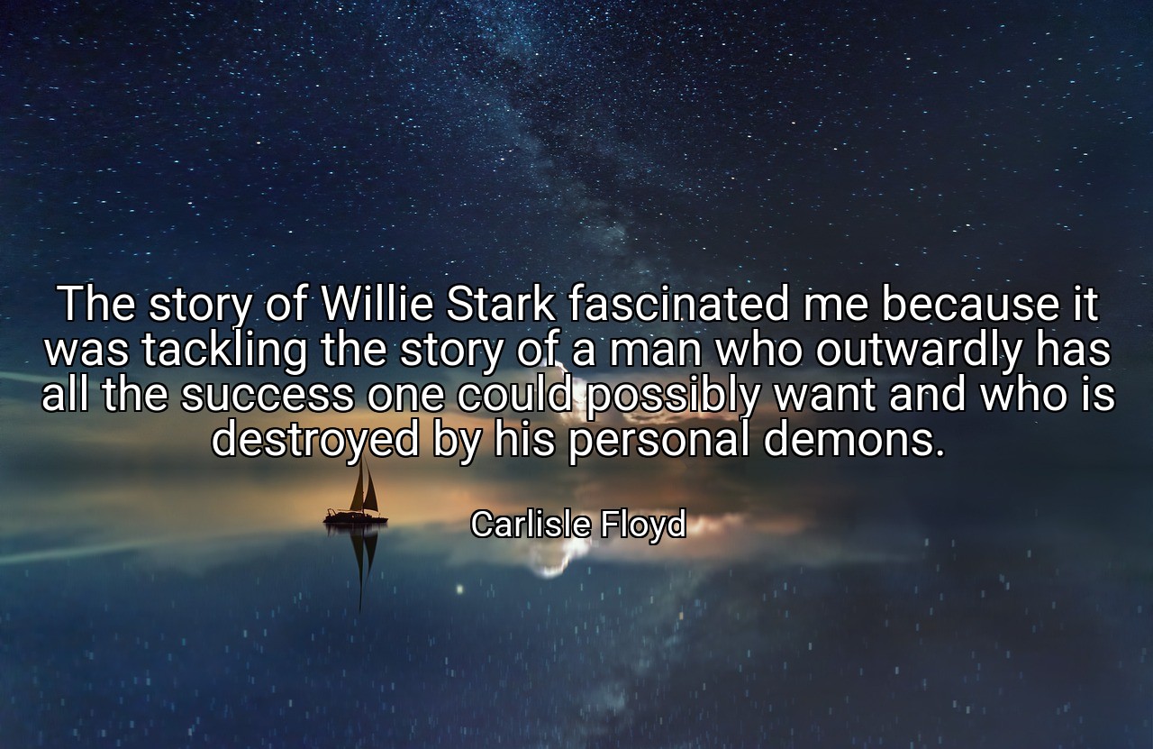The story of Willie Stark fascinated me because it was tackling the story of a man who outwardly has all the success one could possibly want and who is destroyed by his personal demons. - Carlisle Floyd