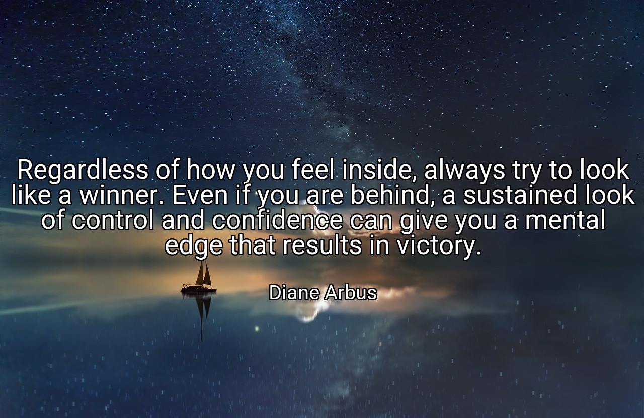 Regardless of how you feel inside, always try to look like a winner. Even if you are behind, a sustained look of control and confidence can give you a mental edge that results in victory. - Diane Arbus