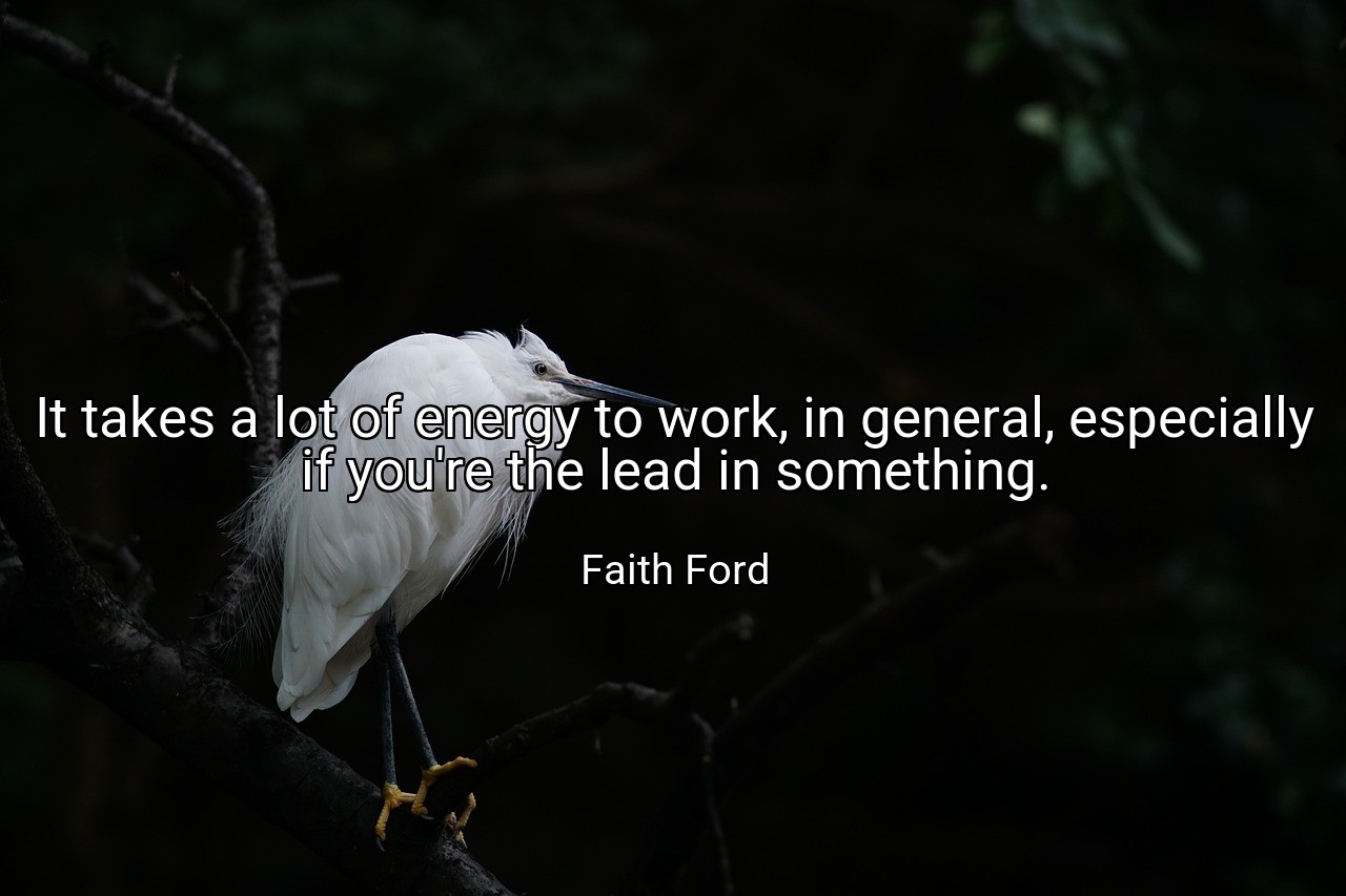 It takes a lot of energy to work, in general, especially if you're the lead in something. - Faith Ford