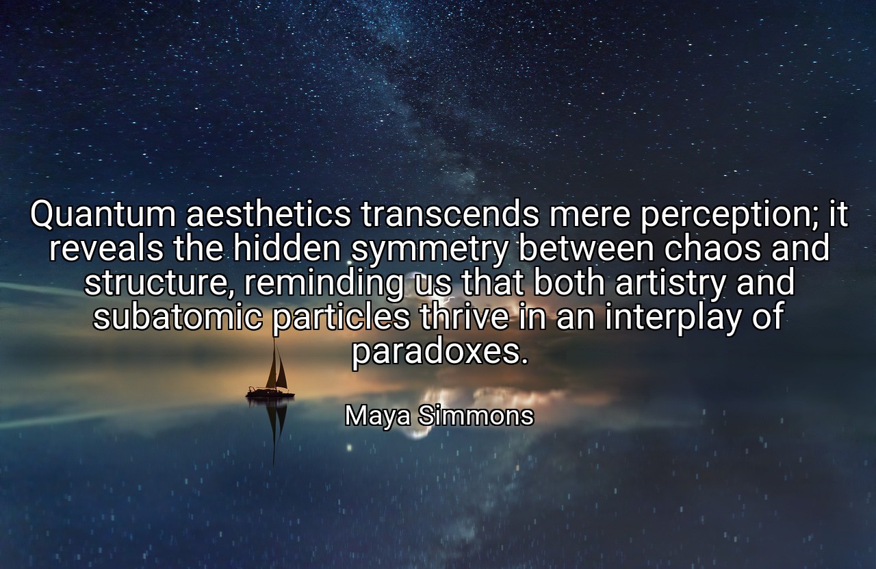 Quantum aesthetics transcends mere perception; it reveals the hidden symmetry between chaos and structure, reminding us that both artistry and subatomic particles thrive in an interplay of paradoxes. - Maya Simmons