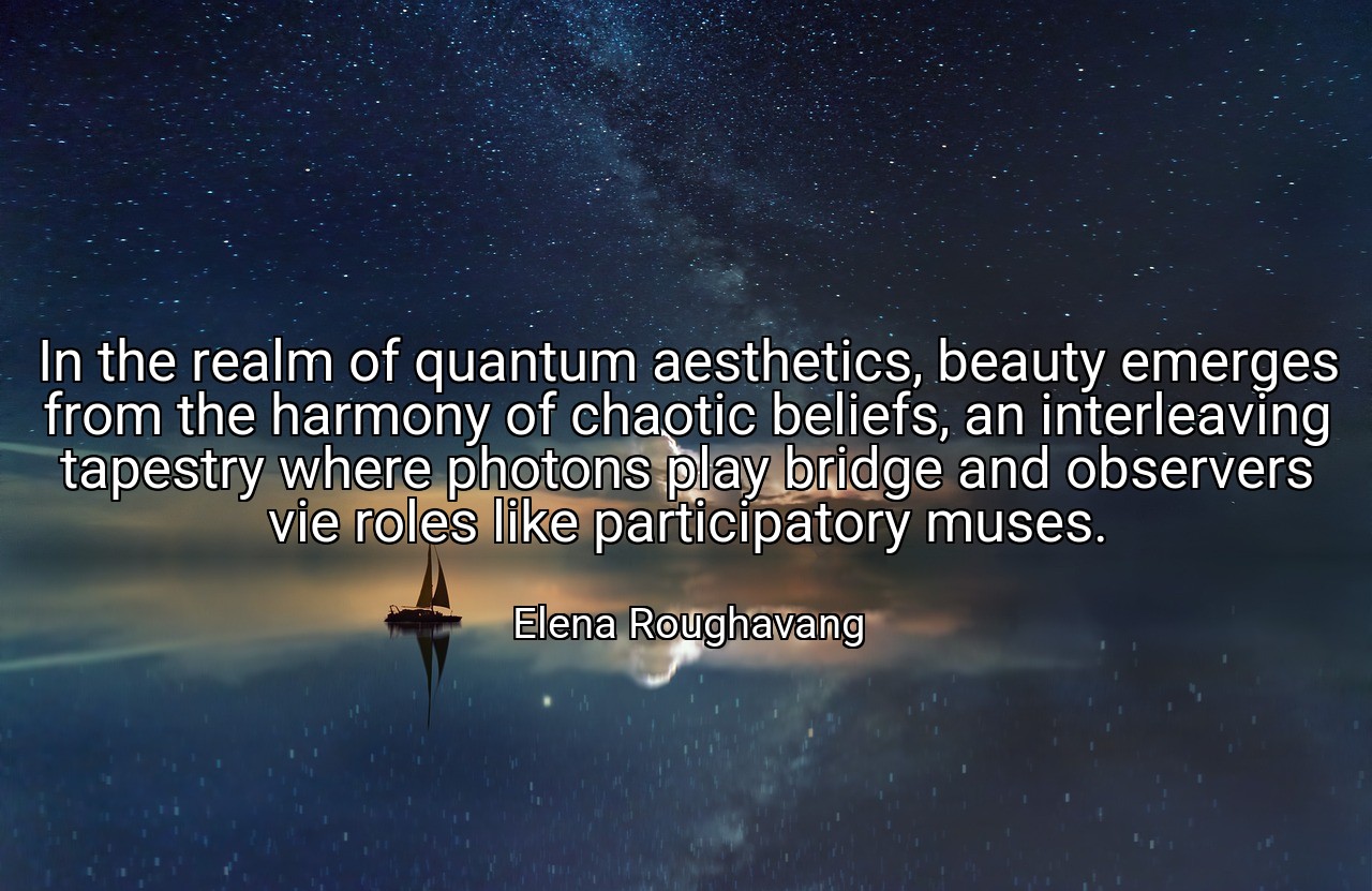 In the realm of quantum aesthetics, beauty emerges from the harmony of chaotic beliefs, an interleaving tapestry where photons play bridge and observers vie roles like participatory muses. - Elena Roughavang