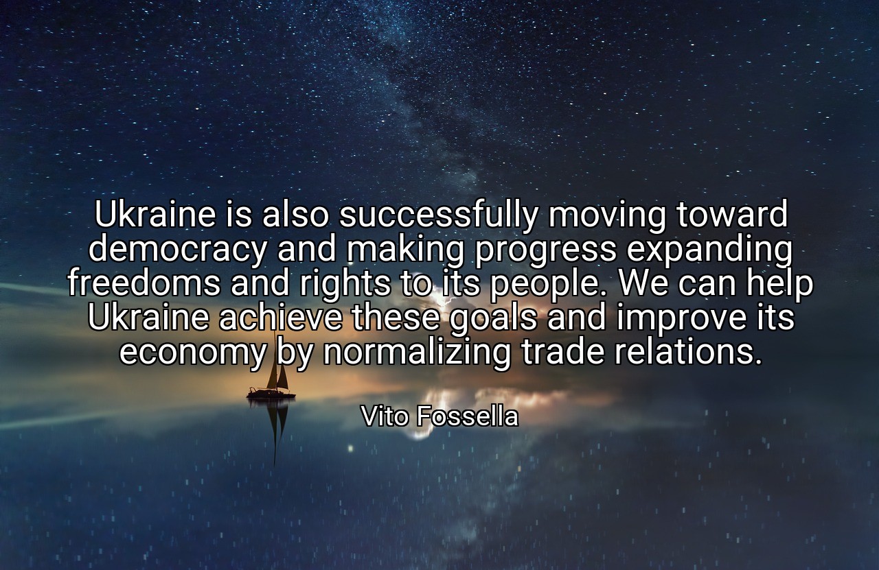 Ukraine is also successfully moving toward democracy and making progress expanding freedoms and rights to its people. We can help Ukraine achieve these goals and improve its economy by normalizing trade relations. - Vito Fossella