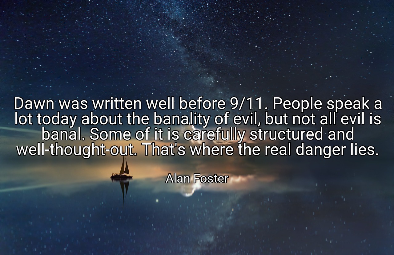 Dawn was written well before 9/11. People speak a lot today about the banality of evil, but not all evil is banal. Some of it is carefully structured and well-thought-out. That's where the real danger lies. - Alan Foster