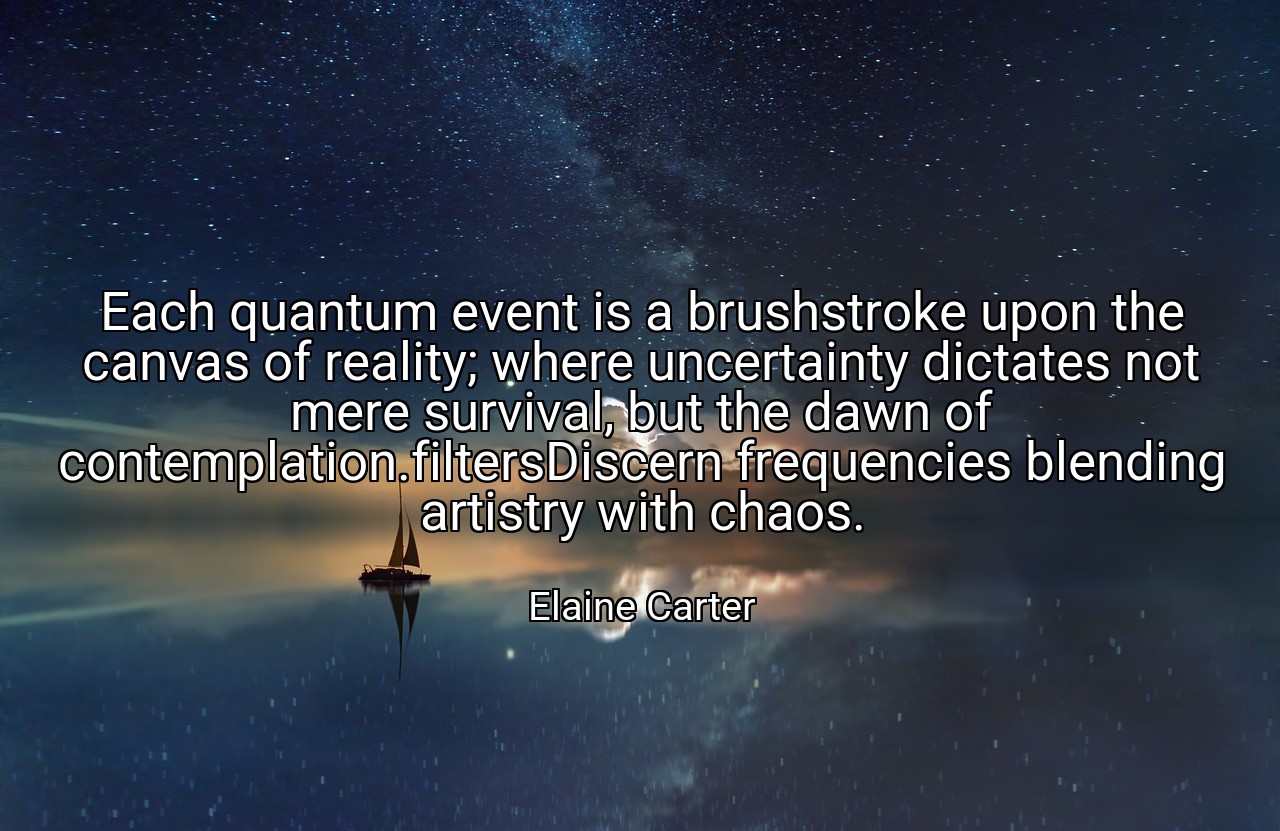 Each quantum event is a brushstroke upon the canvas of reality; where uncertainty dictates not mere survival, but the dawn of contemplation.filtersDiscern frequencies blending artistry with chaos. - Elaine Carter