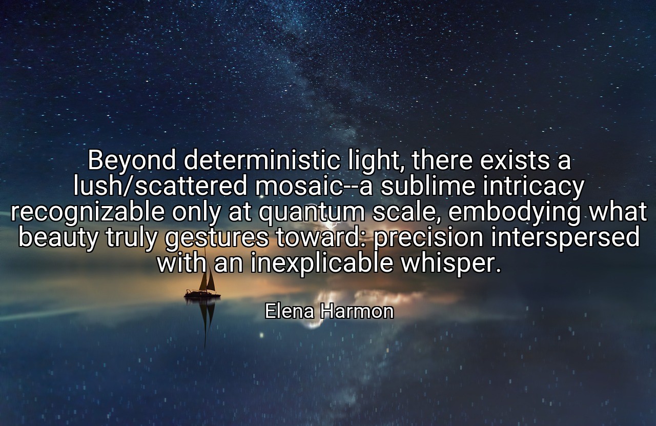 Beyond deterministic light, there exists a lush/scattered mosaic--a sublime intricacy recognizable only at quantum scale, embodying what beauty truly gestures toward: precision interspersed with an inexplicable whisper. - Elena Harmon