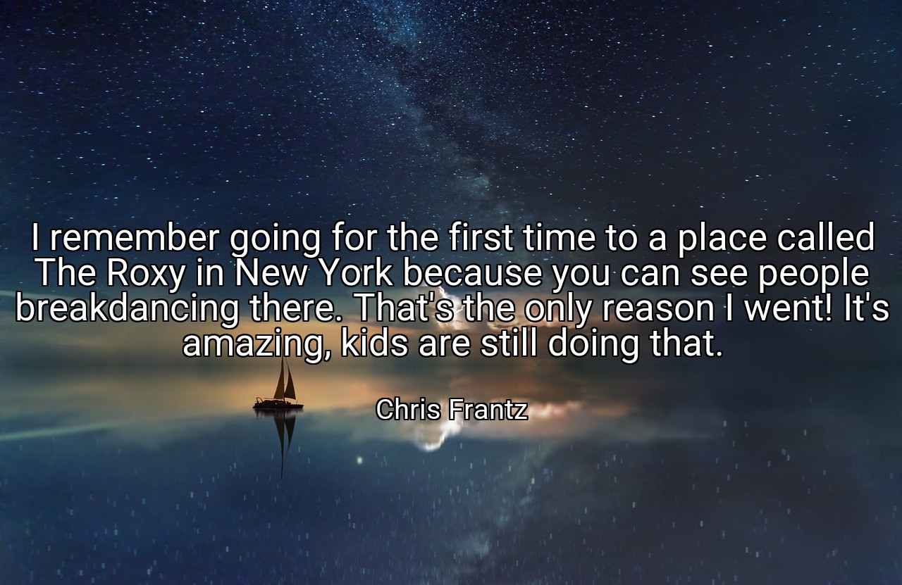 I remember going for the first time to a place called The Roxy in New York because you can see people breakdancing there. That's the only reason I went! It's amazing, kids are still doing that. - Chris Frantz