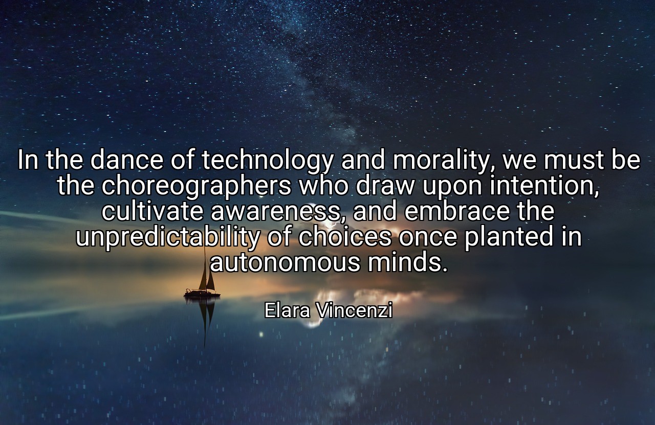In the dance of technology and morality, we must be the choreographers who draw upon intention, cultivate awareness, and embrace the unpredictability of choices once planted in autonomous minds. - Elara Vincenzi