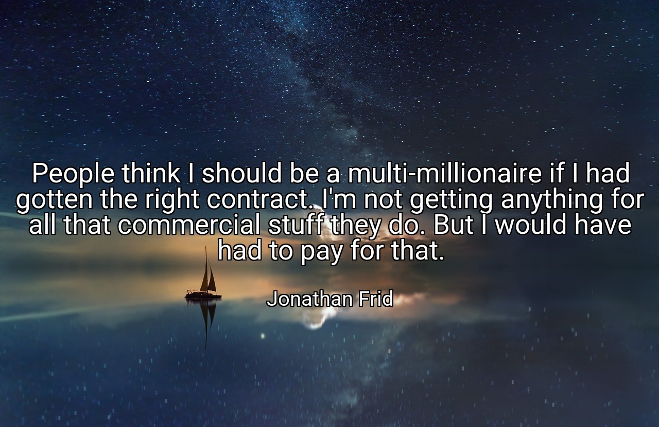 People think I should be a multi-millionaire if I had gotten the right contract. I'm not getting anything for all that commercial stuff they do. But I would have had to pay for that. - Jonathan Frid