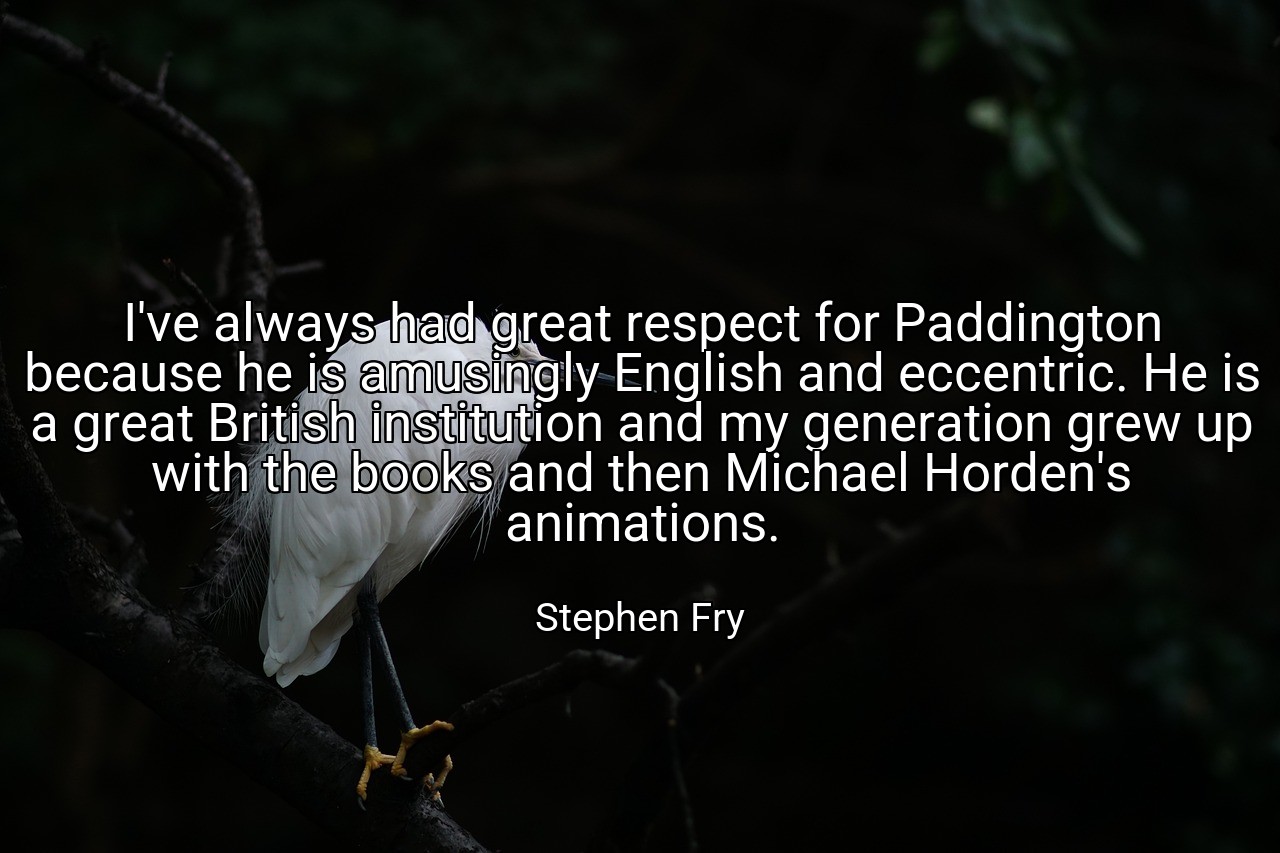 I've always had great respect for Paddington because he is amusingly English and eccentric. He is a great British institution and my generation grew up with the books and then Michael Horden's animations. - Stephen Fry