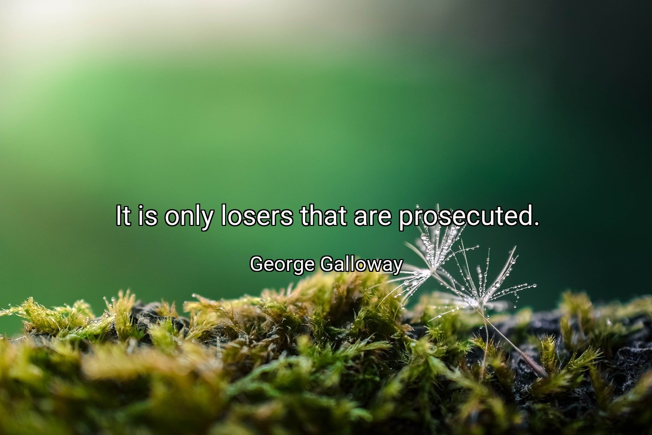 It is only losers that are prosecuted. - George Galloway