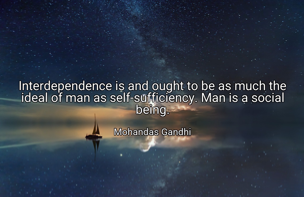 Interdependence is and ought to be as much the ideal of man as self-sufficiency. Man is a social being. - Mohandas Gandhi