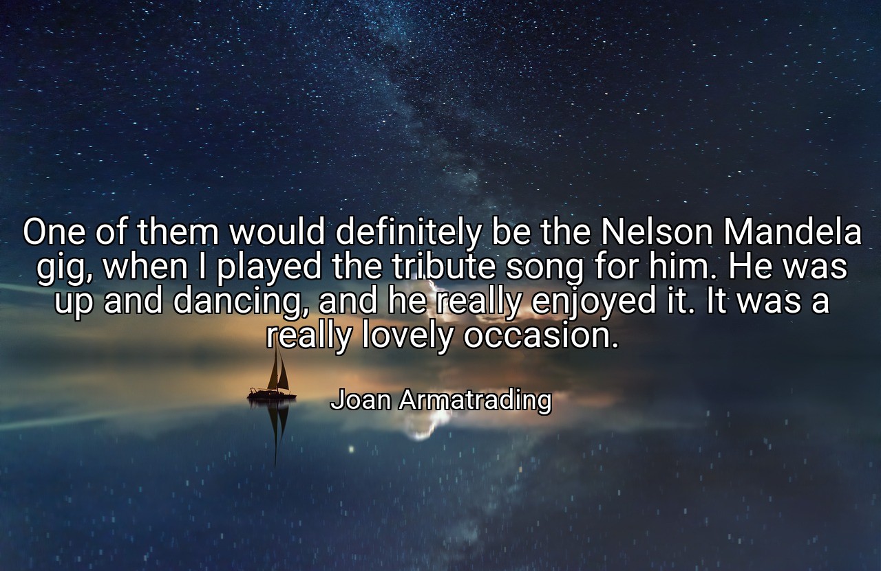 One of them would definitely be the Nelson Mandela gig, when I played the tribute song for him. He was up and dancing, and he really enjoyed it. It was a really lovely occasion. - Joan Armatrading