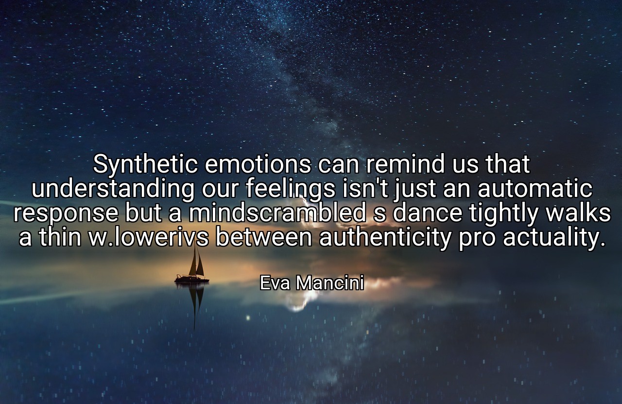 Synthetic emotions can remind us that understanding our feelings isn't just an automatic response but a mindscrambled s dance tightly walks a thin w.lowerivs between authenticity pro actuality. - Eva Mancini