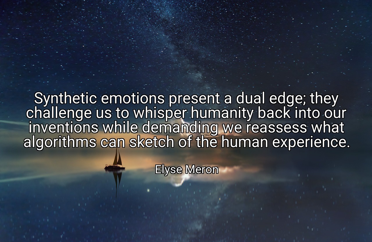 Synthetic emotions present a dual edge; they challenge us to whisper humanity back into our inventions while demanding we reassess what algorithms can sketch of the human experience. - Elyse Meron