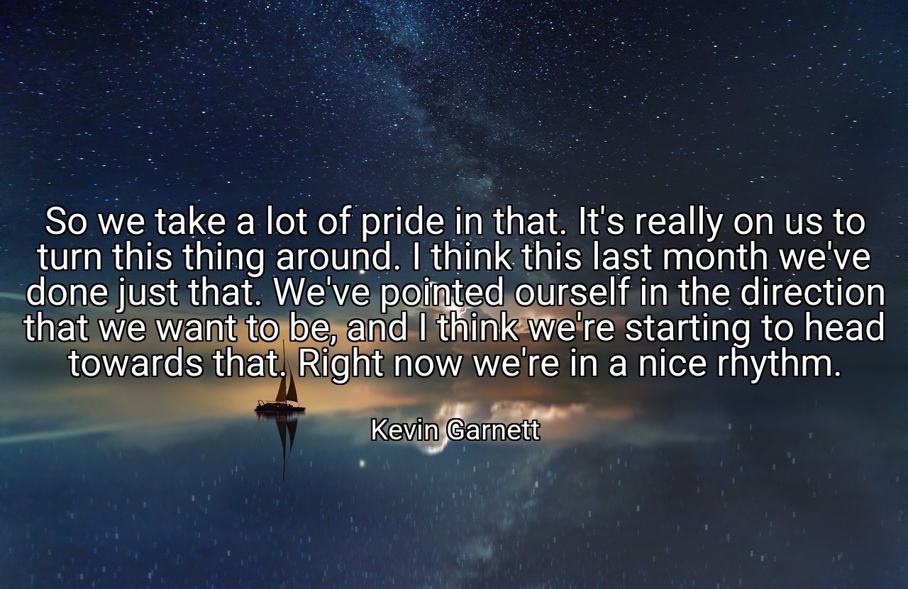 So we take a lot of pride in that. It's really on us to turn this thing around. I think this last month we've done just that. We've pointed ourself in the direction that we want to be, and I think we're starting to head towards that. Right now we're in a nice rhythm. - Kevin Garnett