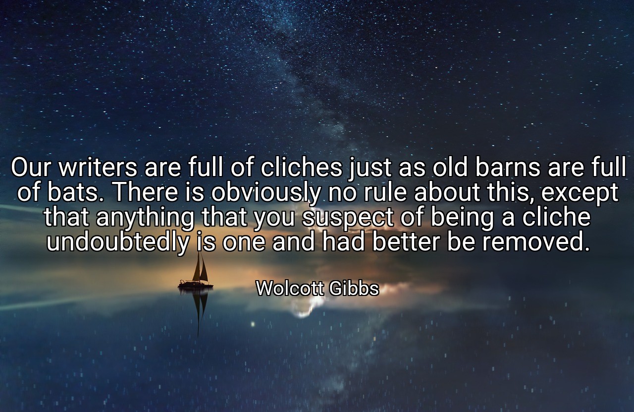 Our writers are full of cliches just as old barns are full of bats. There is obviously no rule about this, except that anything that you suspect of being a cliche undoubtedly is one and had better be removed. - Wolcott Gibbs