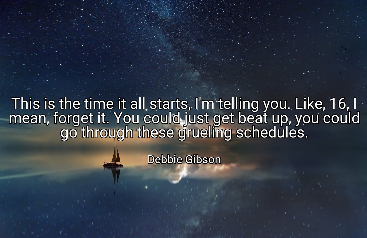 This is the time it all starts, I'm telling you. Like, 16, I mean, forget it. You could just get beat up, you could go through these grueling schedules. - Debbie Gibson
