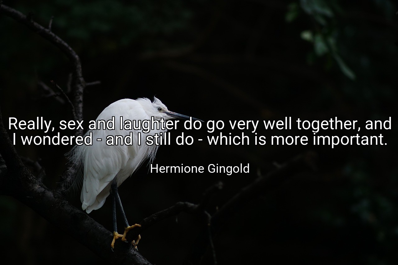 Really, sex and laughter do go very well together, and I wondered - and I still do - which is more important. - Hermione Gingold