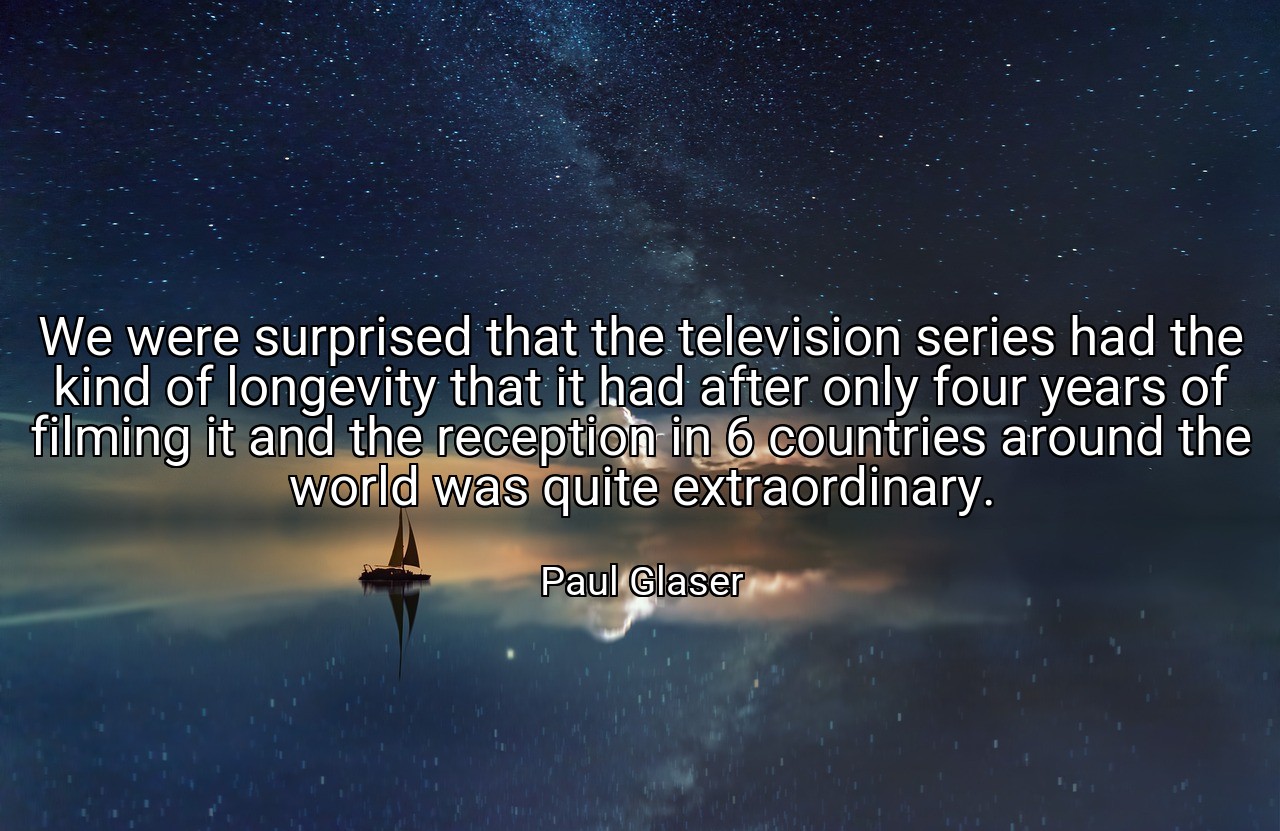 We were surprised that the television series had the kind of longevity that it had after only four years of filming it and the reception in 6 countries around the world was quite extraordinary. - Paul Glaser