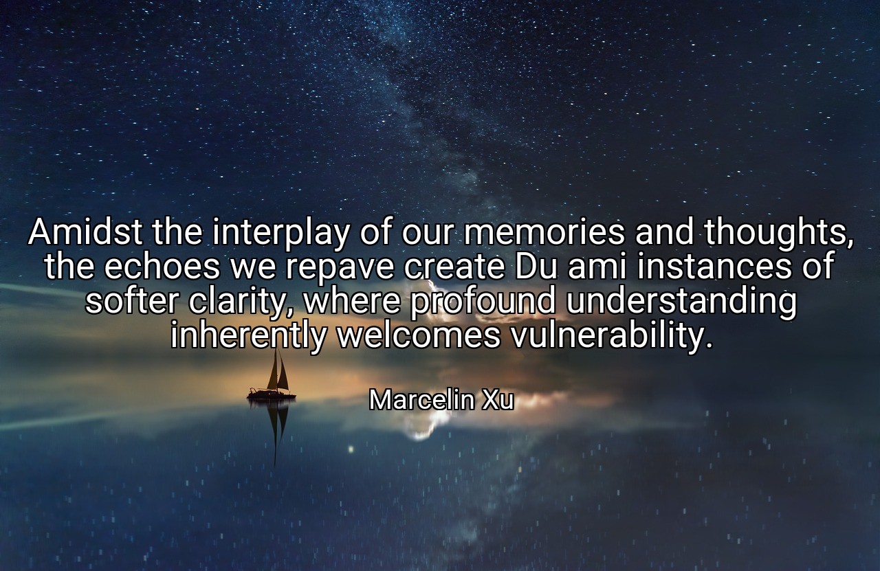 Amidst the interplay of our memories and thoughts, the echoes we repave create Du ami instances of softer clarity, where profound understanding inherently welcomes vulnerability. - Marcelin Xu