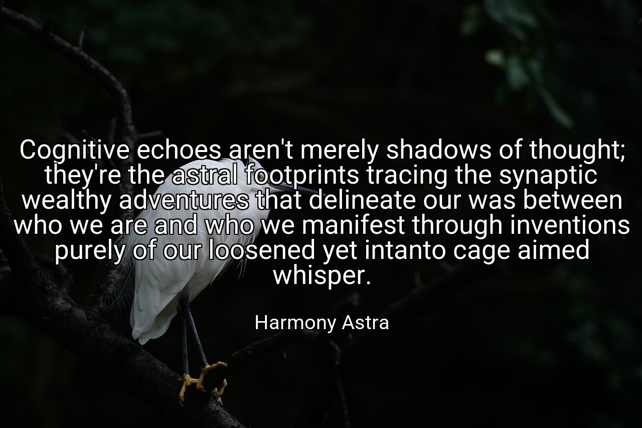 Cognitive echoes aren't merely shadows of thought; they're the astral footprints tracing the synaptic wealthy adventures that delineate our was between who we are and who we manifest through inventions purely of our loosened yet intanto cage aimed whisper. - Harmony Astra