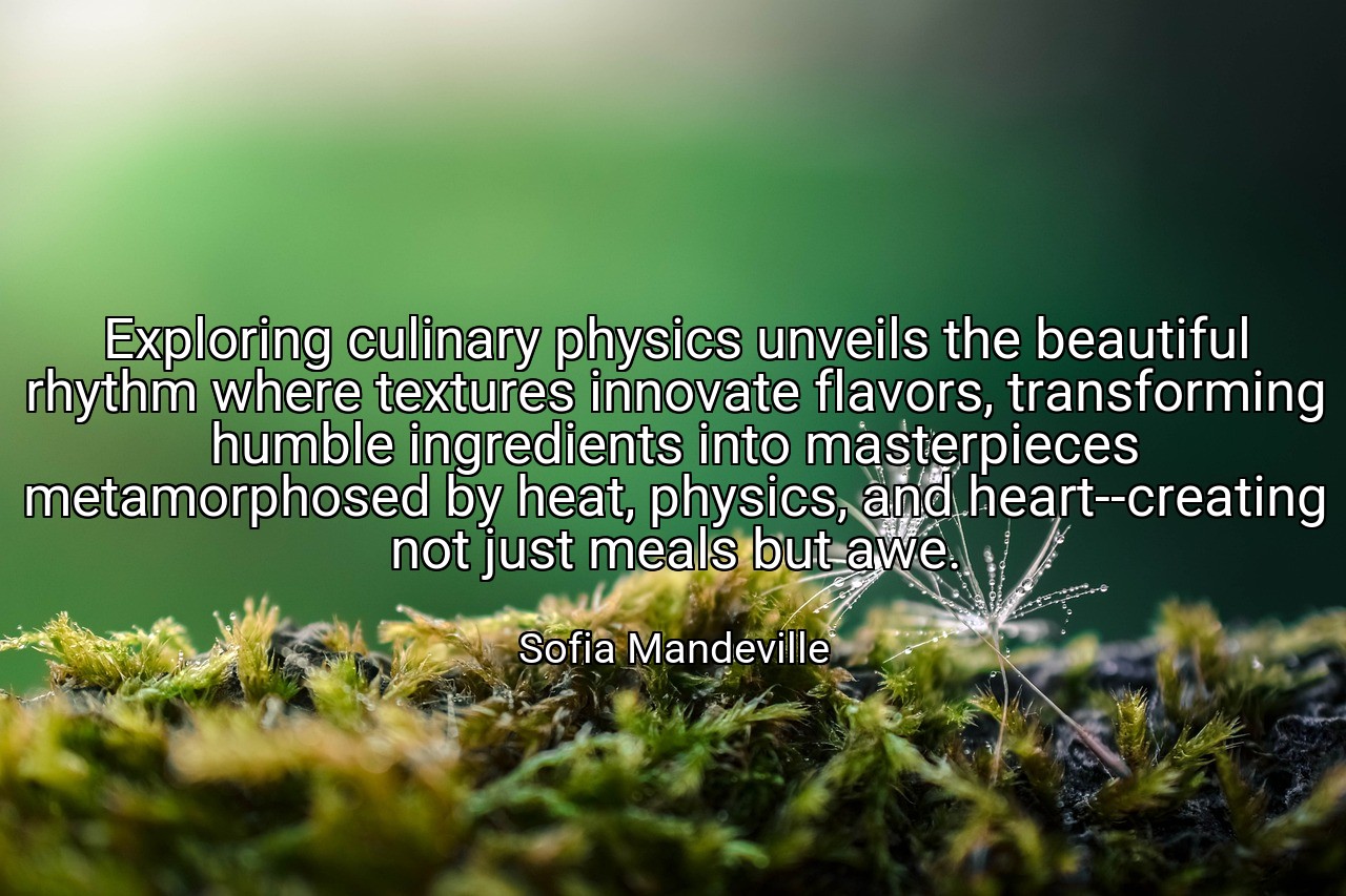 Exploring culinary physics unveils the beautiful rhythm where textures innovate flavors, transforming humble ingredients into masterpieces metamorphosed by heat, physics, and heart--creating not just meals but awe. - Sofia Mandeville
