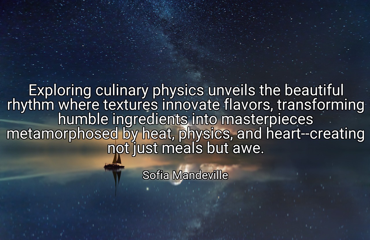 Exploring culinary physics unveils the beautiful rhythm where textures innovate flavors, transforming humble ingredients into masterpieces metamorphosed by heat, physics, and heart--creating not just meals but awe. - Sofia Mandeville
