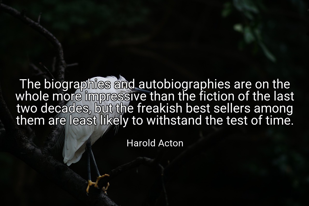 The biographies and autobiographies are on the whole more impressive than the fiction of the last two decades, but the freakish best sellers among them are least likely to withstand the test of time. - Harold Acton
