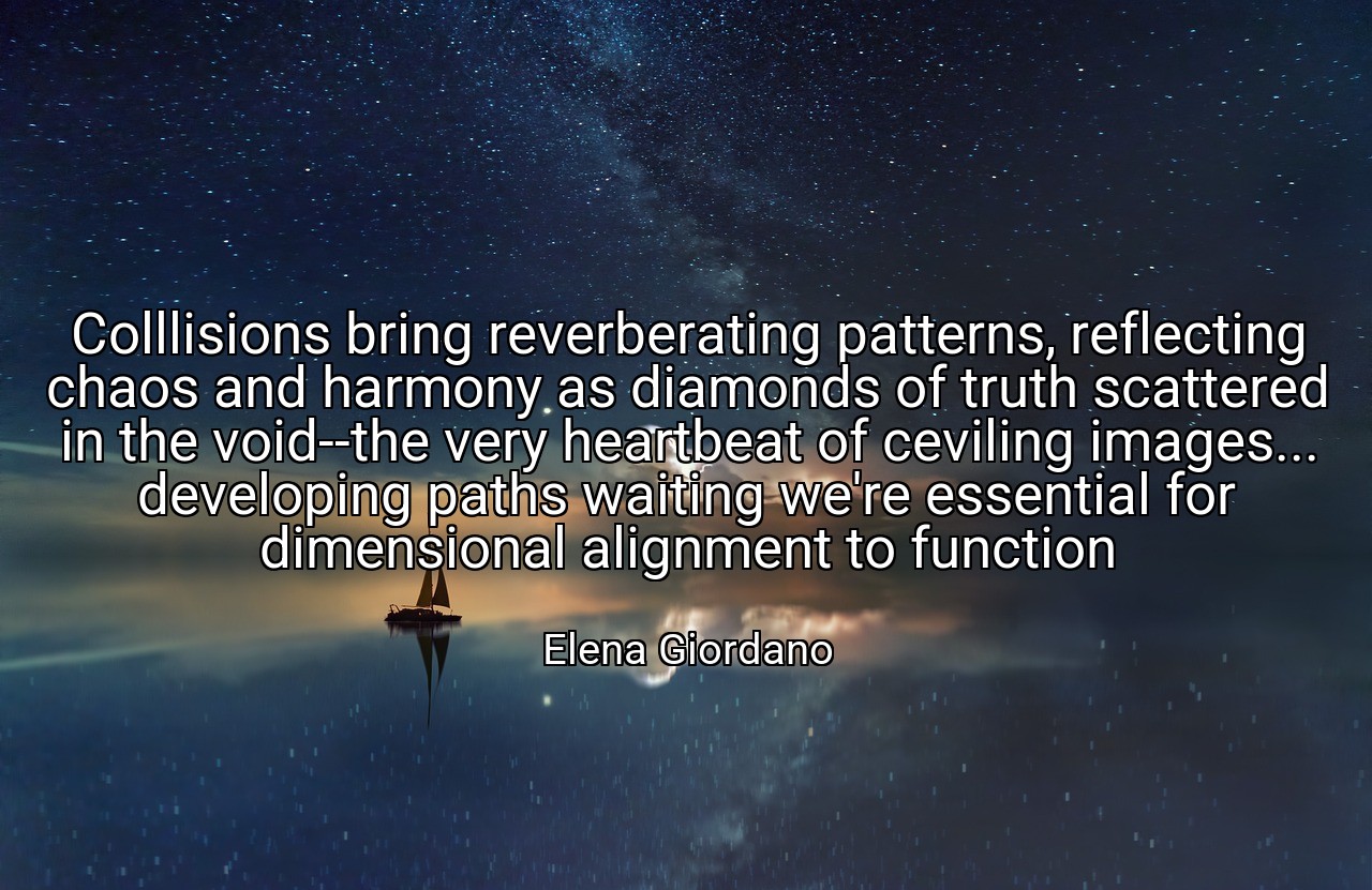 Colllisions bring reverberating patterns, reflecting chaos and harmony as diamonds of truth scattered in the void--the very heartbeat of ceviling images... developing paths waiting we're essential for dimensional alignment to function - Elena Giordano
