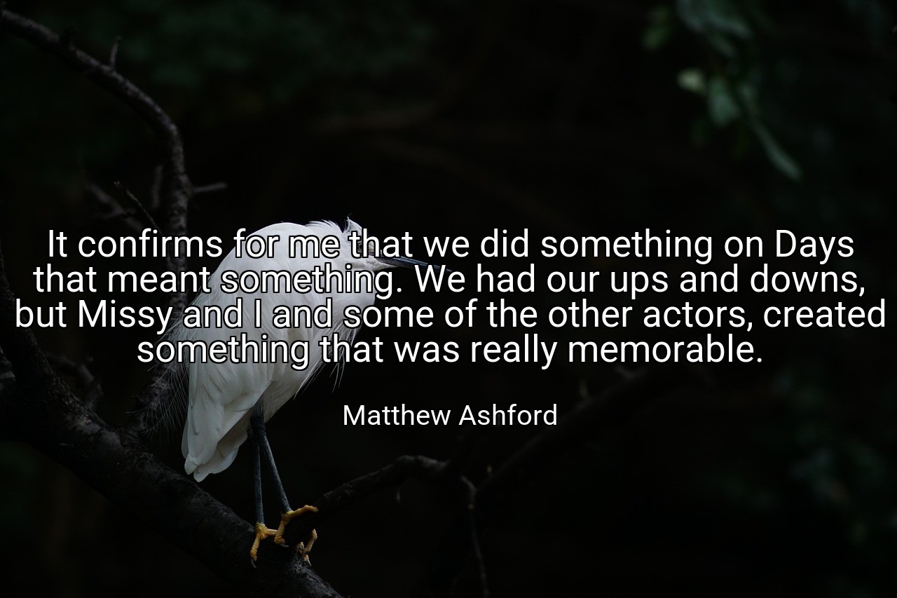 It confirms for me that we did something on Days that meant something. We had our ups and downs, but Missy and I and some of the other actors, created something that was really memorable. - Matthew Ashford