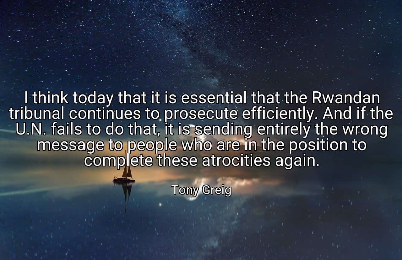 I think today that it is essential that the Rwandan tribunal continues to prosecute efficiently. And if the U.N. fails to do that, it is sending entirely the wrong message to people who are in the position to complete these atrocities again. - Tony Greig