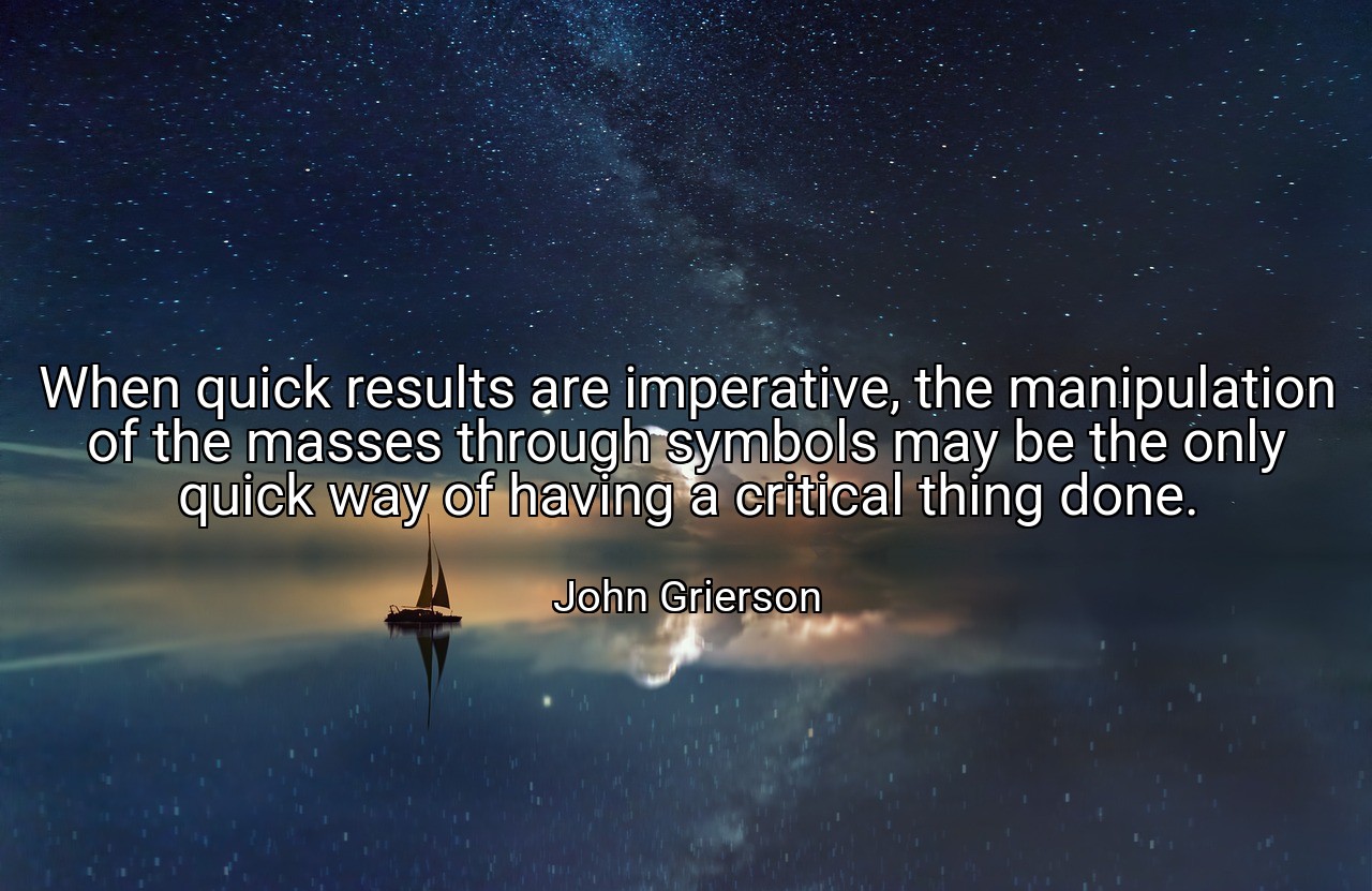 When quick results are imperative, the manipulation of the masses through symbols may be the only quick way of having a critical thing done. - John Grierson