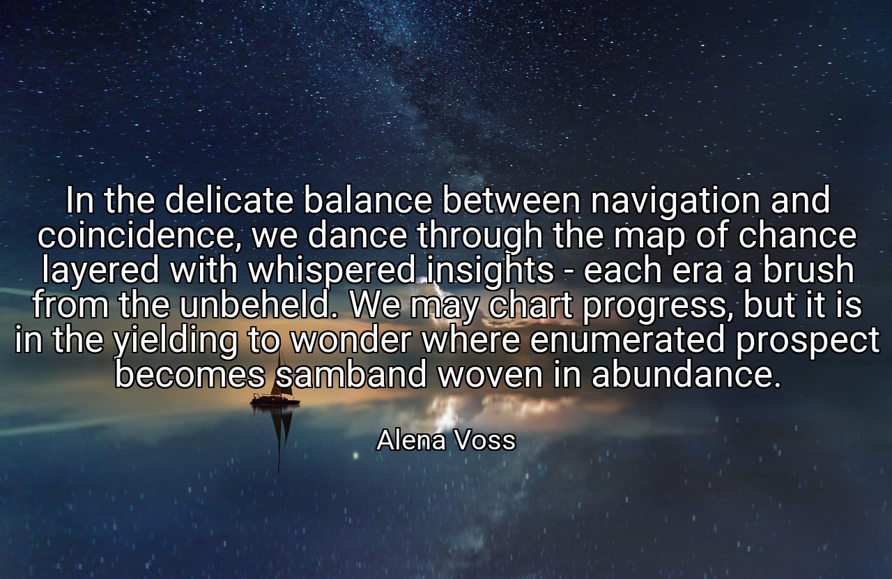 In the delicate balance between navigation and coincidence, we dance through the map of chance layered with whispered insights - each era a brush from the unbeheld. We may chart progress, but it is in the yielding to wonder where enumerated prospect becomes samband woven in abundance. - Alena Voss